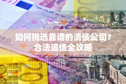 北京如何挑选靠谱的清债公司?合法追债全攻略 北京如何挑选靠谱的清债公司?合法追债全攻略