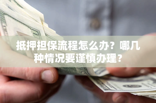 北京抵押担保流程怎么办？哪几种情况要谨慎办理？