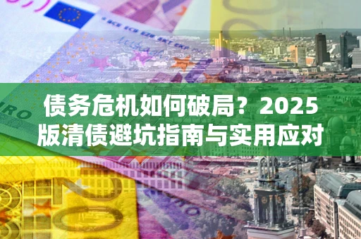 北京债务危机如何破局？2025版清债避坑指南与实用应对策略