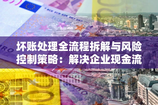 北京坏账处理全流程拆解与风险控制策略：解决企业现金流顽疾的实战指南