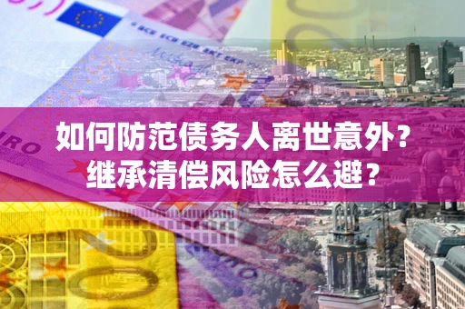 北京如何防范债务人离世意外？继承清偿风险怎么避？