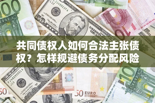 北京共同债权人如何合法主张债权？怎样规避债务分配风险？