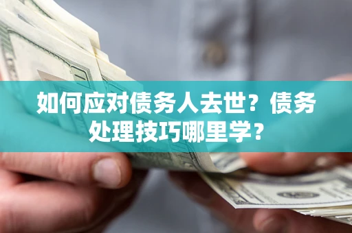 北京如何应对债务人去世？债务处理技巧哪里学？