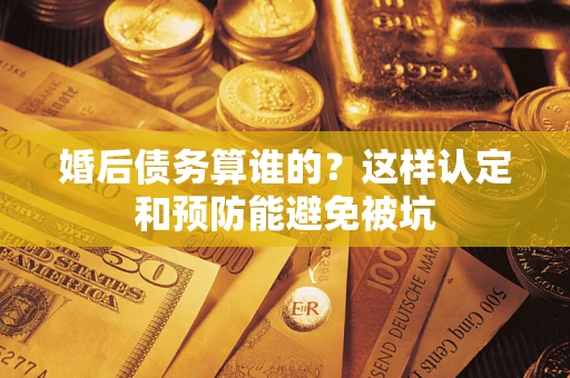 北京婚后债务算谁的？这样认定和预防能避免被坑