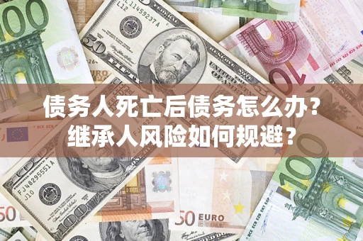 北京债务人死亡后债务怎么办？继承人风险如何规避？