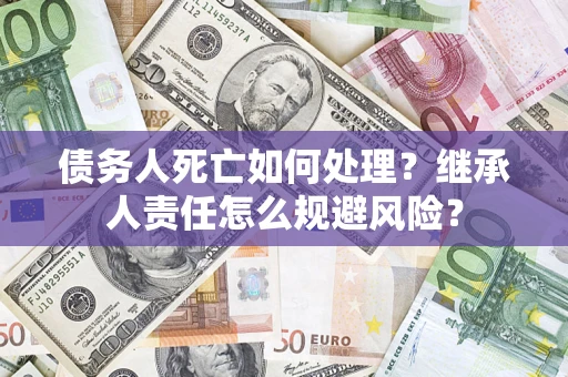 北京债务人死亡如何处理？继承人责任怎么规避风险？