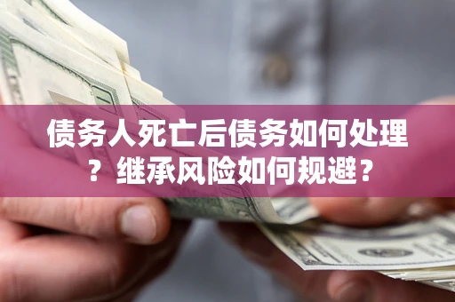 北京债务人死亡后债务如何处理？继承风险如何规避？