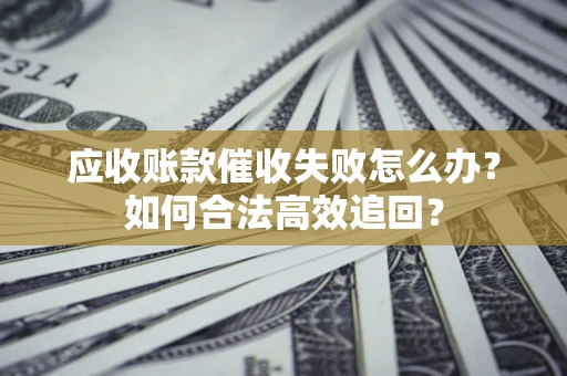 北京应收账款催收失败怎么办？如何合法高效追回？
