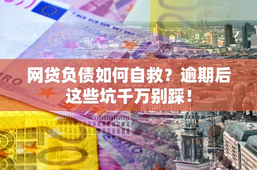 北京网贷负债如何自救？逾期后这些坑千万别踩！