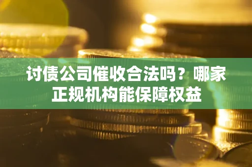 北京讨债公司催收合法吗？哪家正规机构能保障权益