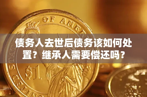 北京债务人去世后债务该如何处置？继承人需要偿还吗？
