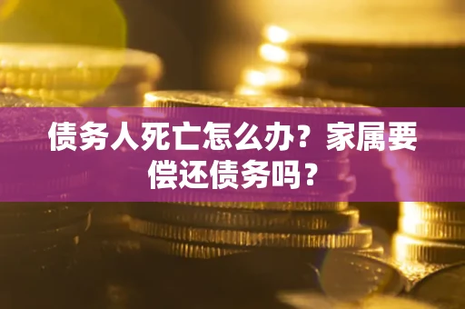 北京债务人死亡怎么办？家属要偿还债务吗？