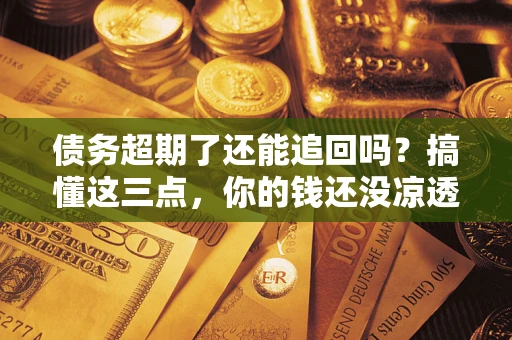 北京债务超期了还能追回吗？搞懂这三点，你的钱还没凉透
