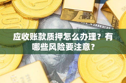 北京应收账款质押怎么办理？有哪些风险要注意？