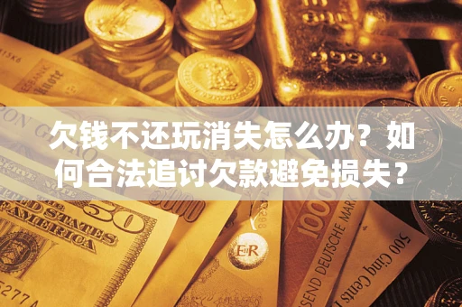 北京欠钱不还玩消失怎么办?如何合法追讨欠款避免损失? 北京欠钱不还玩消失怎么办?如何合法追讨欠款避免损失?
