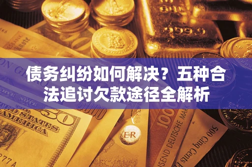 北京债务纠纷如何解决？五种合法追讨欠款途径全解析