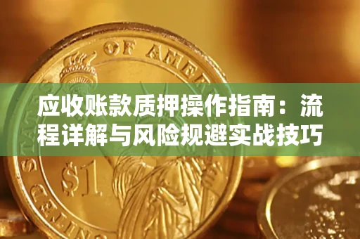 北京应收账款质押操作指南:流程详解与风险规避实战技巧 北京应收账款质押操作指南:流程详解与风险规避实战技巧