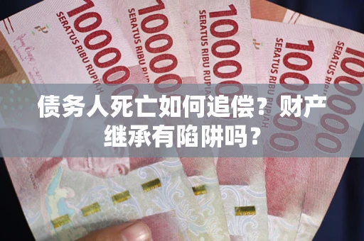 北京债务人死亡如何追偿？财产继承有陷阱吗？