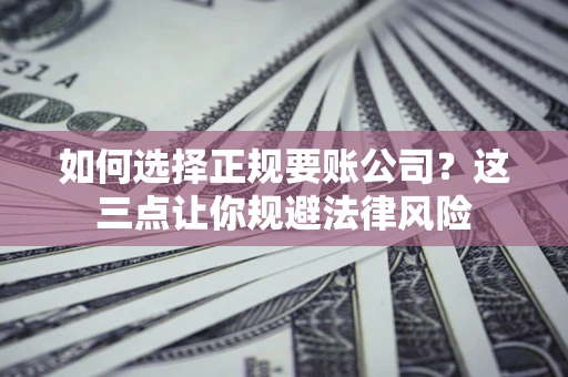北京如何选择正规要账公司？这三点让你规避法律风险
