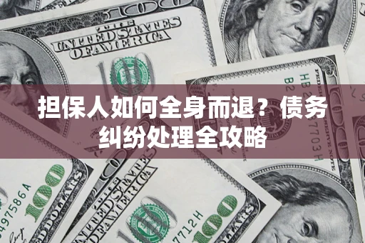 北京担保人如何全身而退？债务纠纷处理全攻略