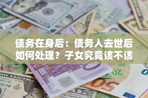 北京债务在身后：债务人去世后如何处理？子女究竟该不该还钱？