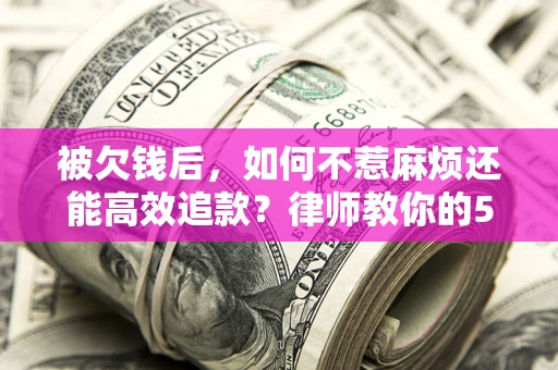 北京被欠钱后，如何不惹麻烦还能高效追款？律师教你的5步合法讨债法