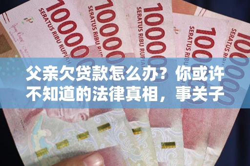 北京父亲欠贷款怎么办？你或许不知道的法律真相，事关子女未来