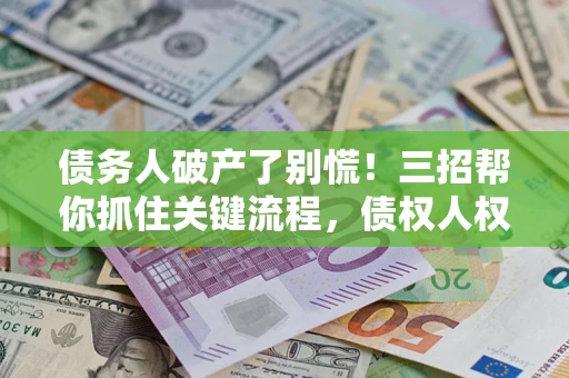 北京债务人破产了别慌！三招帮你抓住关键流程，债权人权益不再缩水