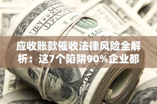 北京应收账款催收法律风险全解析：这7个陷阱90%企业都踩过（含合规应对指南）