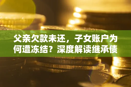 北京父亲欠款未还，子女账户为何遭冻结？深度解读继承债务迷局