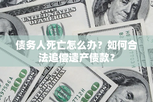 北京债务人死亡怎么办？如何合法追偿遗产债款？