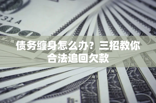北京债务缠身怎么办？三招教你合法追回欠款