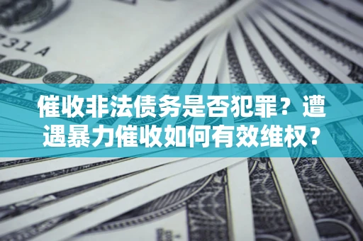 北京催收非法债务是否犯罪？遭遇暴力催收如何有效维权？