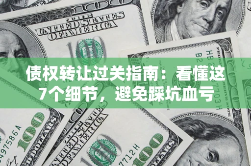 北京债权转让过关指南：看懂这7个细节，避免踩坑血亏