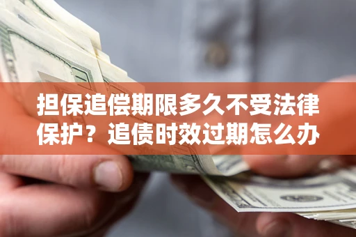 北京担保追偿期限多久不受法律保护？追债时效过期怎么办？