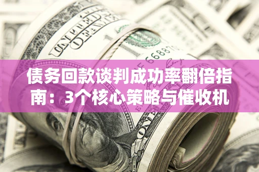 北京债务回款谈判成功率翻倍指南：3个核心策略与催收机构避坑法则
