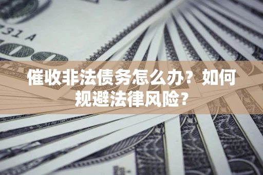 北京催收非法债务怎么办？如何规避法律风险？