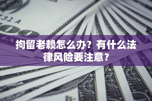 北京拘留老赖怎么办？有什么法律风险要注意？