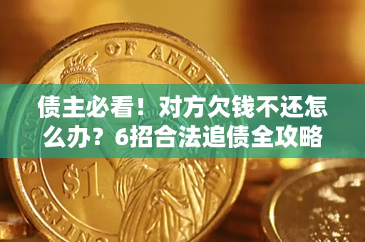 北京债主必看！对方欠钱不还怎么办？6招合法追债全攻略