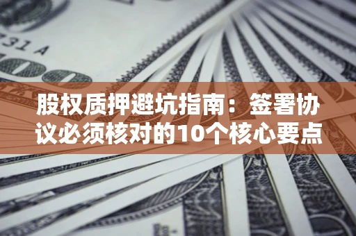 北京股权质押避坑指南:签署协议必须核对的10个核心要点 北京股权质押避坑指南:签署协议必须核对的10个核心要点