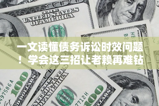 北京一文读懂债务诉讼时效问题！学会这三招让老赖再难钻空子