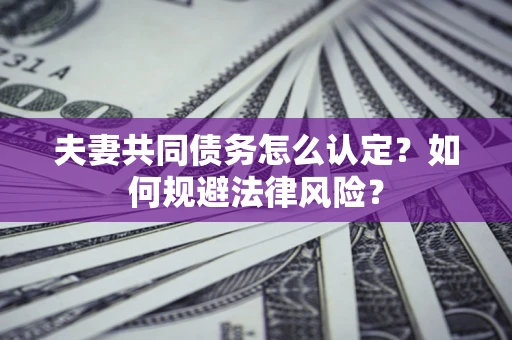 北京夫妻共同债务怎么认定？如何规避法律风险？