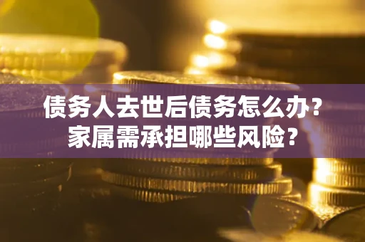 北京债务人去世后债务怎么办？家属需承担哪些风险？