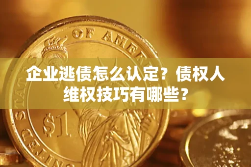 北京企业逃债怎么认定？债权人维权技巧有哪些？