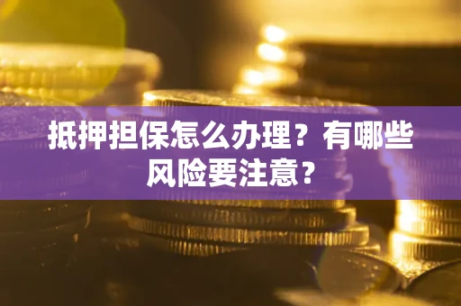 北京抵押担保怎么办理？有哪些风险要注意？