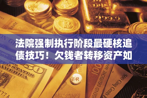 北京法院强制执行阶段最硬核追债技巧！欠钱者转移资产如何破解？