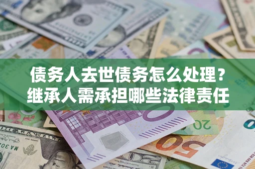 北京债务人去世债务怎么处理？继承人需承担哪些法律责任？