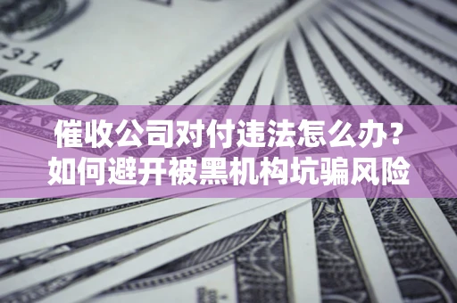 北京催收公司对付违法怎么办？如何避开被黑机构坑骗风险
