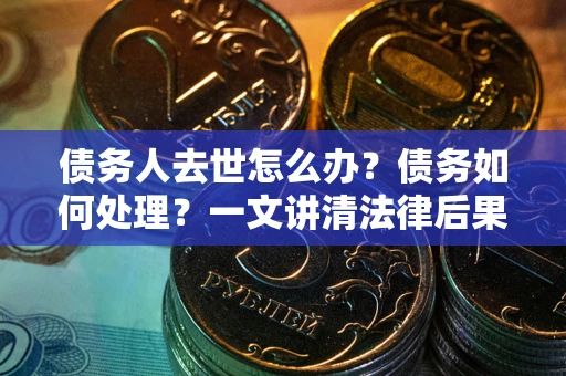 北京债务人去世怎么办？债务如何处理？一文讲清法律后果