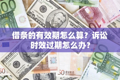 北京借条的有效期怎么算？诉讼时效过期怎么办？